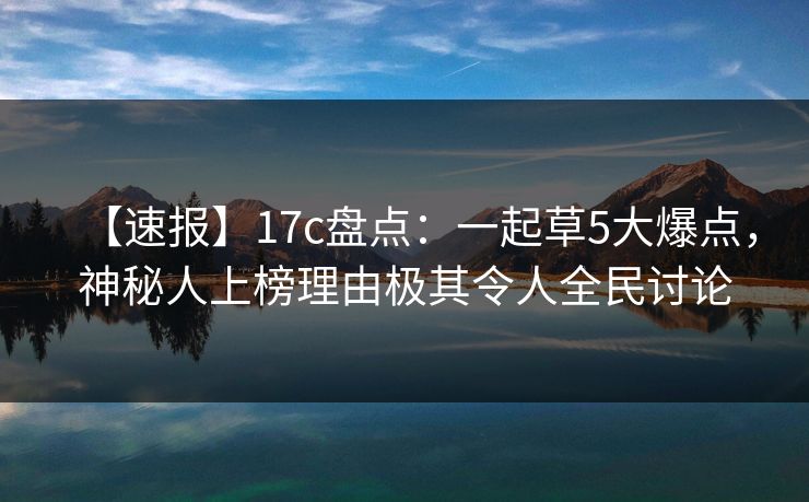 【速报】17c盘点：一起草5大爆点，神秘人上榜理由极其令人全民讨论