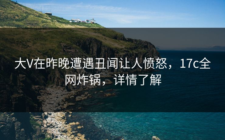 大V在昨晚遭遇丑闻让人愤怒,17c全网炸锅,详情了解
