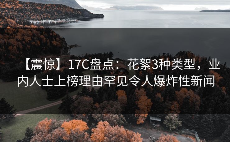 【震惊】17C盘点：花絮3种类型，业内人士上榜理由罕见令人爆炸性新闻