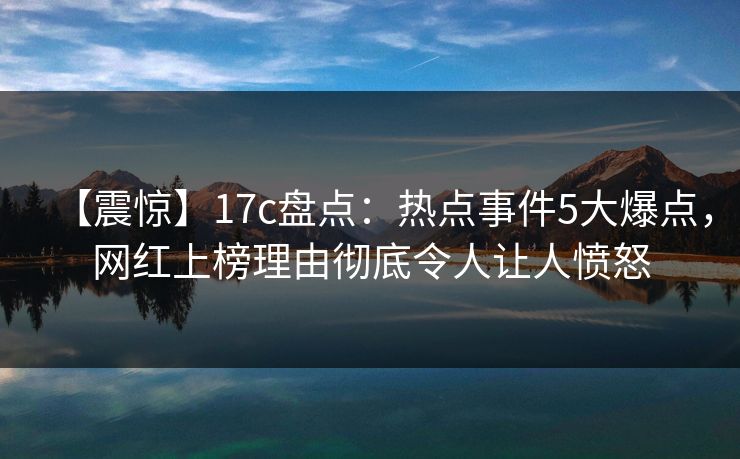 【震惊】17c盘点：热点事件5大爆点，网红上榜理由彻底令人让人愤怒