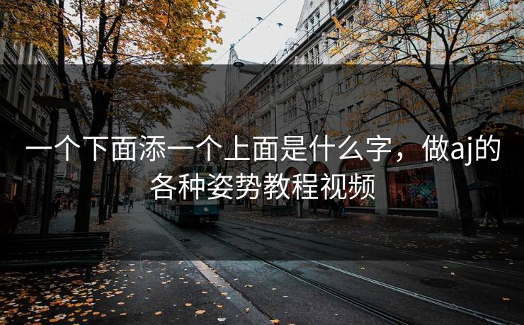 一个下面添一个上面是什么字，做aj的各种姿势教程视频