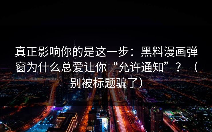 真正影响你的是这一步：黑料漫画弹窗为什么总爱让你“允许通知”？（别被标题骗了）