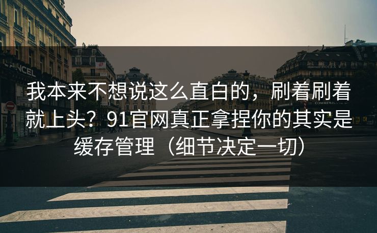 我本来不想说这么直白的,刷着刷着就上头?91官网真正拿捏你的其实是缓存管理(细节决定一切) 我本来不想说这么直白的,刷着刷着就上头?91官网真正拿捏你的其实是缓存管理(细节决定一切)