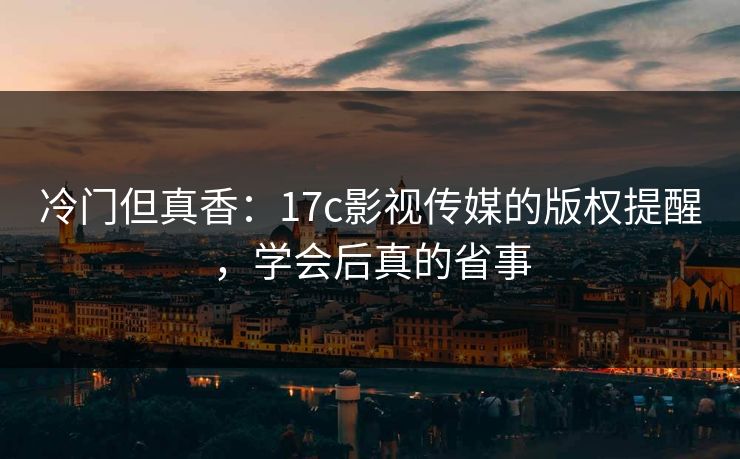 冷门但真香：17c影视传媒的版权提醒，学会后真的省事