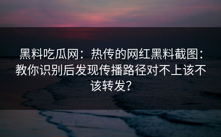 黑料吃瓜网:热传的网红黑料截图:教你识别后发现传播路径对不上该不该转发? 黑料吃瓜网:热传的网红黑料截图:教你识别后发现传播路径对不上该不该转发?