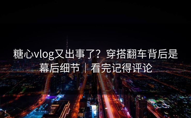 糖心vlog又出事了?穿搭翻车背后是幕后细节|看完记得评论 糖心vlog又出事了?穿搭翻车背后是幕后细节|看完记得评论