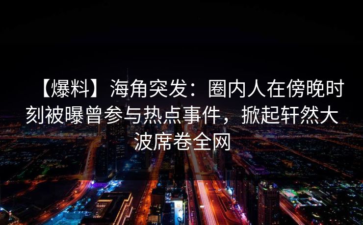 【爆料】海角突发：圈内人在傍晚时刻被曝曾参与热点事件，掀起轩然大波席卷全网