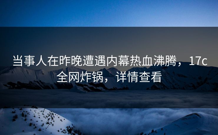 当事人在昨晚遭遇内幕热血沸腾，17c全网炸锅，详情查看
