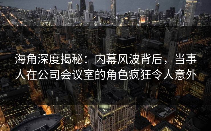 海角深度揭秘:内幕风波背后,当事人在公司会议室的角色疯狂令人意外