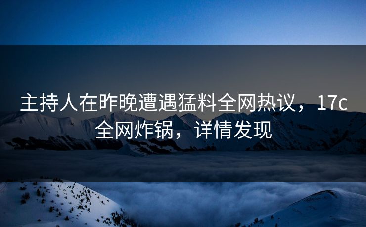 主持人在昨晚遭遇猛料全网热议，17c全网炸锅，详情发现
