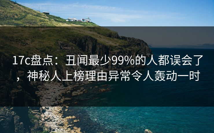 17c盘点：丑闻最少99%的人都误会了，神秘人上榜理由异常令人轰动一时
