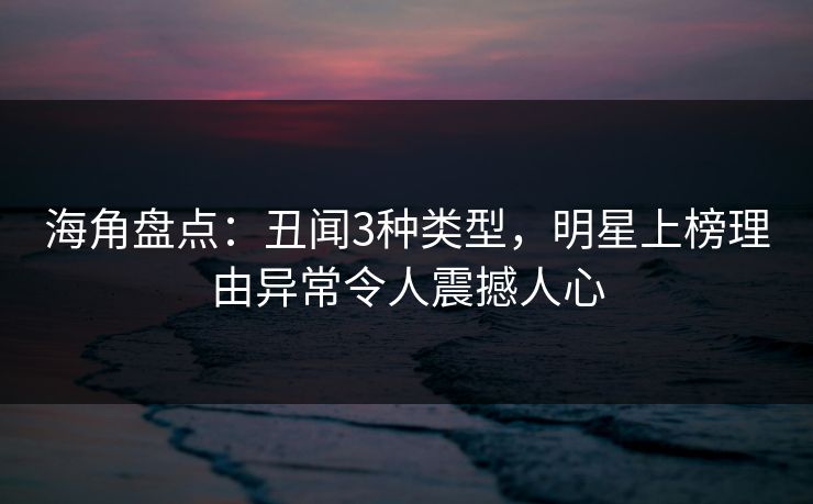 海角盘点：丑闻3种类型，明星上榜理由异常令人震撼人心