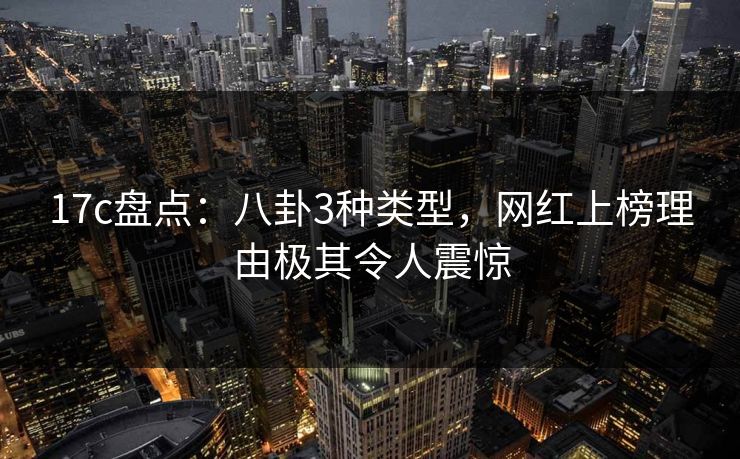 17c盘点：八卦3种类型，网红上榜理由极其令人震惊