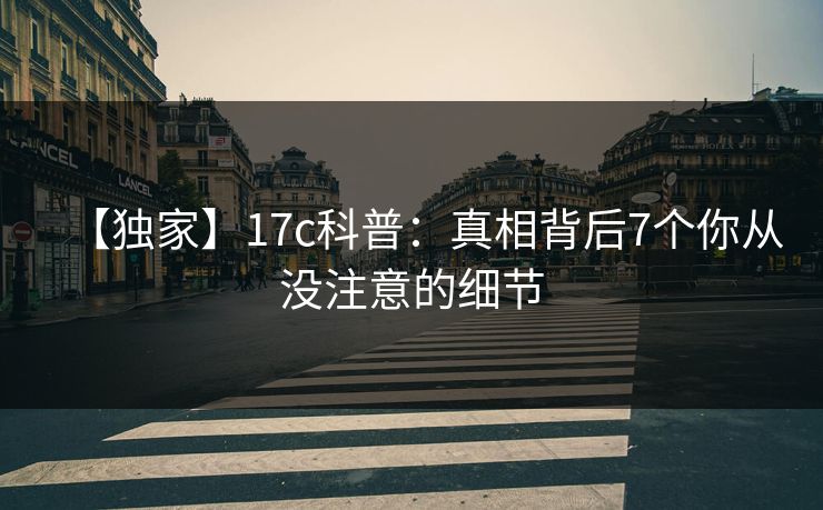 【独家】17c科普:真相背后7个你从没注意的细节