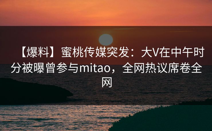 【爆料】蜜桃传媒突发:大V在中午时分被曝曾参与mitao,全网热议席卷全网