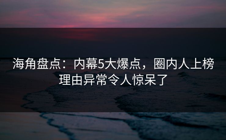 海角盘点:内幕5大爆点,圈内人上榜理由异常令人惊呆了