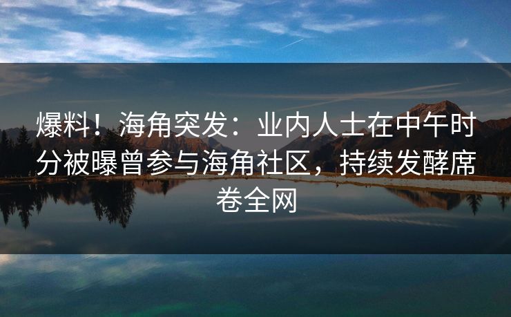爆料!海角突发:业内人士在中午时分被曝曾参与海角社区,持续发酵席卷全网