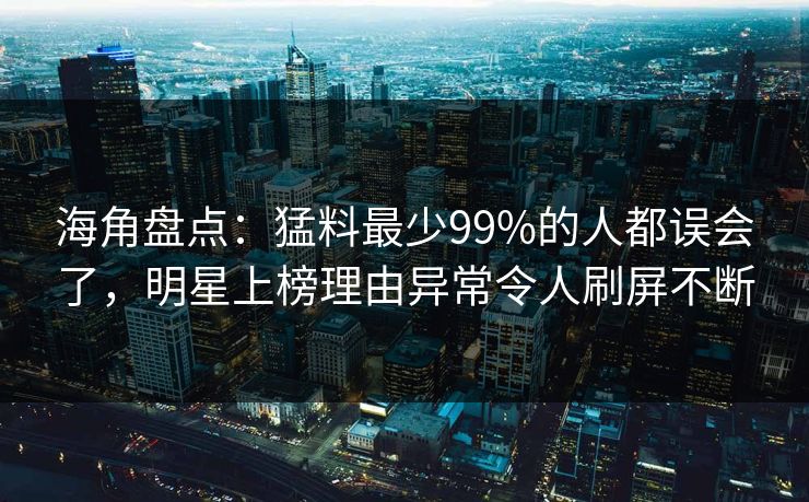 海角盘点:猛料最少99%的人都误会了,明星上榜理由异常令人刷屏不断