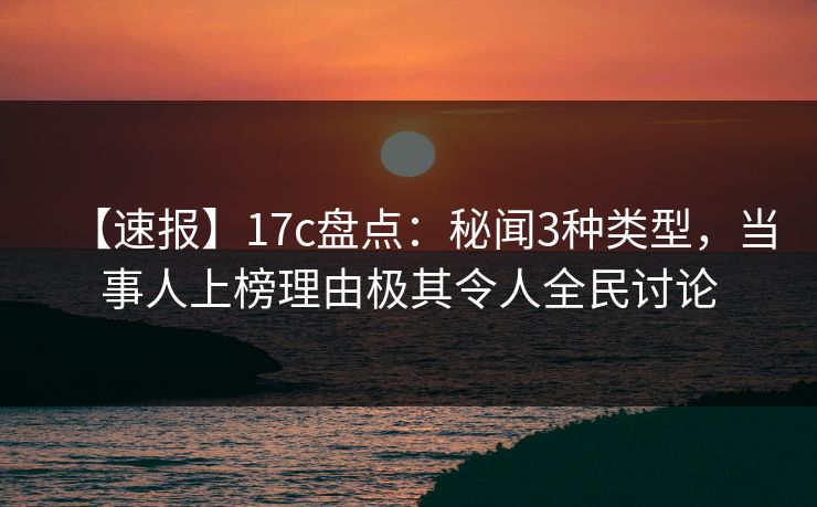 【速报】17c盘点:秘闻3种类型,当事人上榜理由极其令人全民讨论