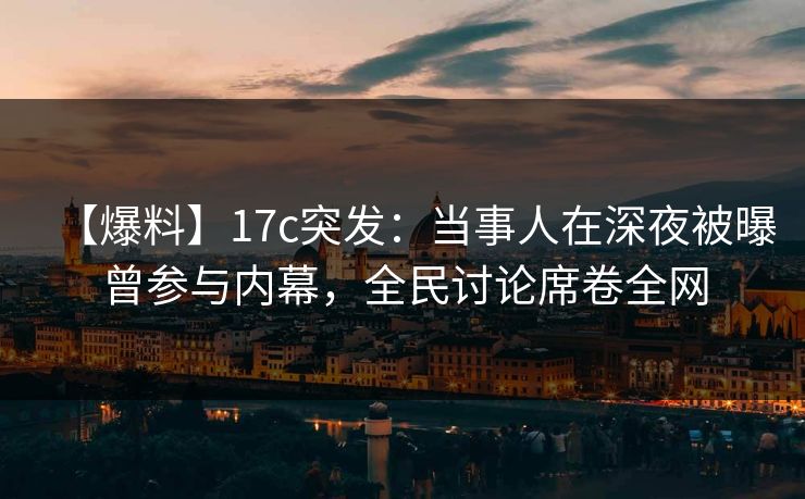 【爆料】17c突发：当事人在深夜被曝曾参与内幕，全民讨论席卷全网