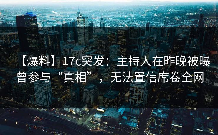 【爆料】17c突发：主持人在昨晚被曝曾参与“真相”，无法置信席卷全网
