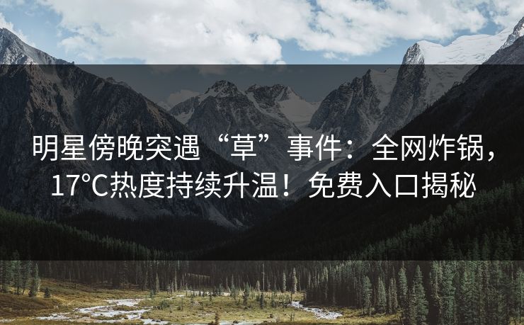 明星傍晚突遇“草”事件:全网炸锅,17℃热度持续升温!免费入口揭秘