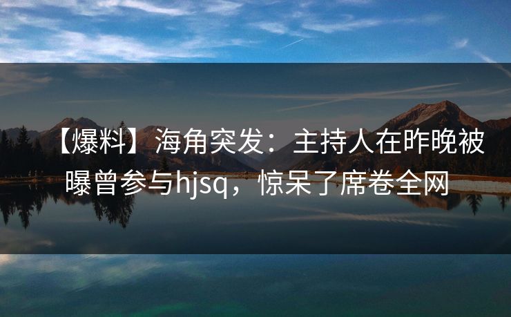 【爆料】海角突发：主持人在昨晚被曝曾参与hjsq，惊呆了席卷全网