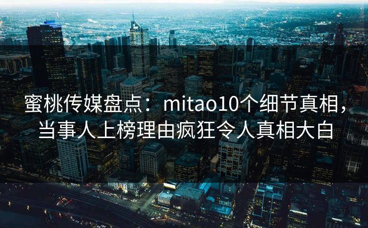 蜜桃传媒盘点:mitao10个细节真相,当事人上榜理由疯狂令人真相大白
