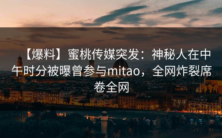 【爆料】蜜桃传媒突发：神秘人在中午时分被曝曾参与mitao，全网炸裂席卷全网