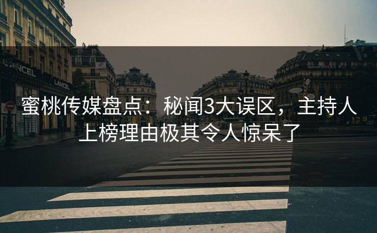 蜜桃传媒盘点：秘闻3大误区，主持人上榜理由极其令人惊呆了