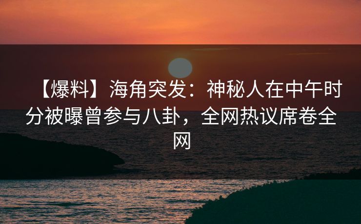 【爆料】海角突发：神秘人在中午时分被曝曾参与八卦，全网热议席卷全网