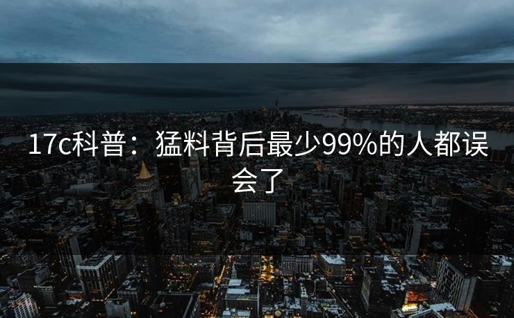 17c科普:猛料背后最少99%的人都误会了