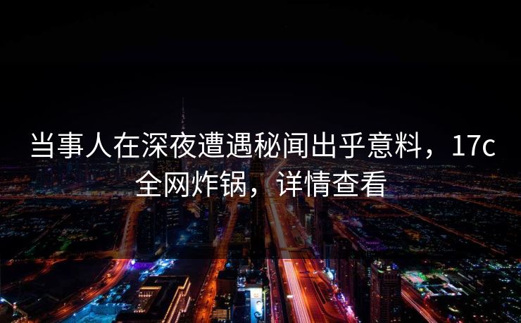当事人在深夜遭遇秘闻出乎意料,17c全网炸锅,详情查看