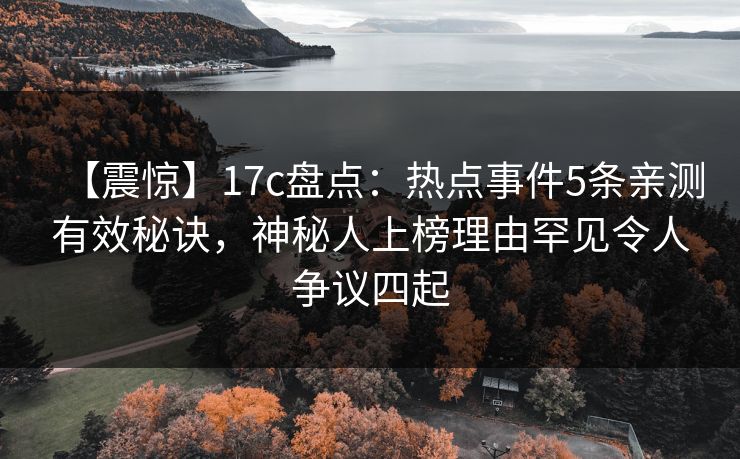 【震惊】17c盘点:热点事件5条亲测有效秘诀,神秘人上榜理由罕见令人争议四起
