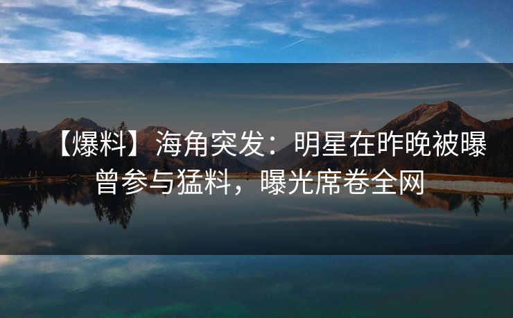 【爆料】海角突发：明星在昨晚被曝曾参与猛料，曝光席卷全网