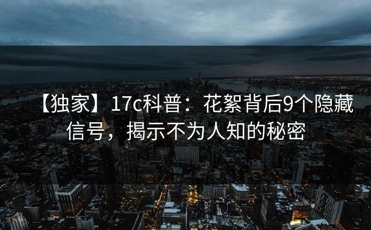 【独家】17c科普:花絮背后9个隐藏信号,揭示不为人知的秘密 【独家】17c科普:花絮背后9个隐藏信号,揭示不为人知的秘密