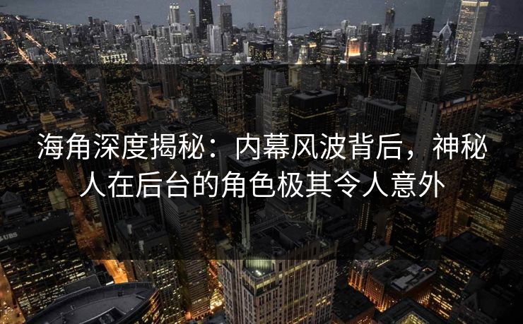 海角深度揭秘:内幕风波背后,神秘人在后台的角色极其令人意外