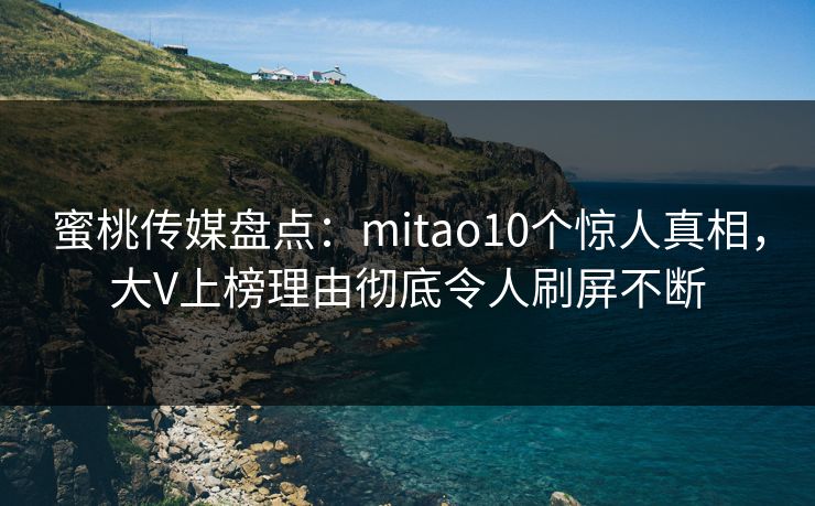 蜜桃传媒盘点：mitao10个惊人真相，大V上榜理由彻底令人刷屏不断