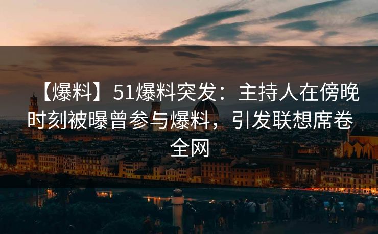 【爆料】51爆料突发:主持人在傍晚时刻被曝曾参与爆料,引发联想席卷全网