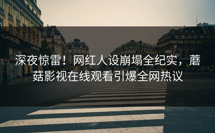 深夜惊雷！网红人设崩塌全纪实，蘑菇影视在线观看引爆全网热议