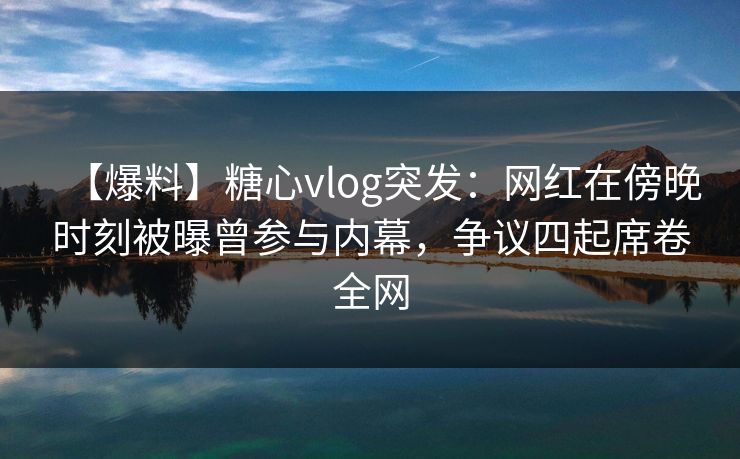 【爆料】糖心vlog突发:网红在傍晚时刻被曝曾参与内幕,争议四起席卷全网