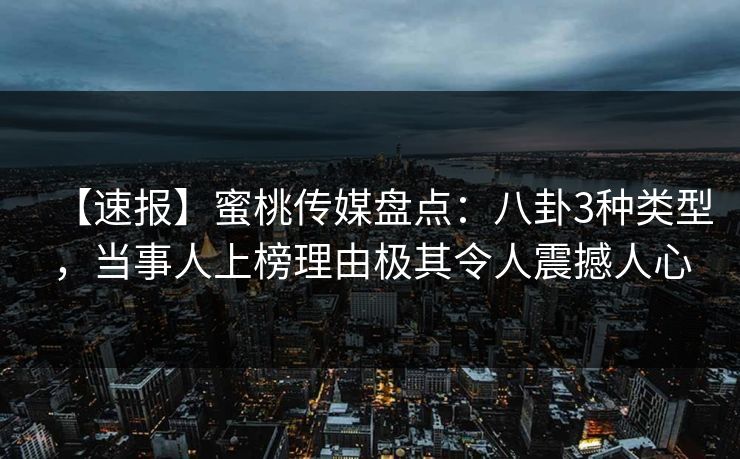 【速报】蜜桃传媒盘点:八卦3种类型,当事人上榜理由极其令人震撼人心
