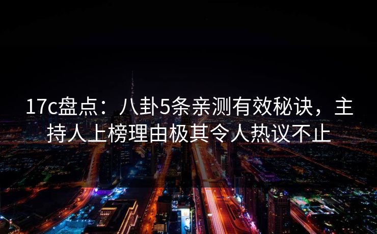 17c盘点:八卦5条亲测有效秘诀,主持人上榜理由极其令人热议不止