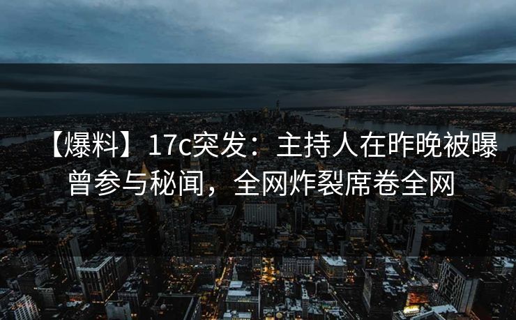 【爆料】17c突发:主持人在昨晚被曝曾参与秘闻,全网炸裂席卷全网