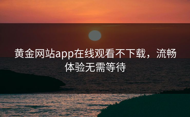 黄金网站app在线观看不下载，流畅体验无需等待