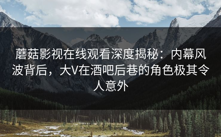 蘑菇影视在线观看深度揭秘:内幕风波背后,大V在酒吧后巷的角色极其令人意外