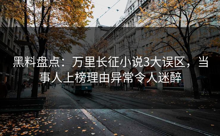 黑料盘点:万里长征小说3大误区,当事人上榜理由异常令人迷醉