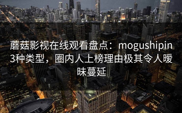 蘑菇影视在线观看盘点:mogushipin3种类型,圈内人上榜理由极其令人暧昧蔓延
