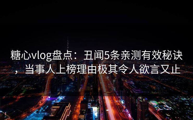 糖心vlog盘点：丑闻5条亲测有效秘诀，当事人上榜理由极其令人欲言又止