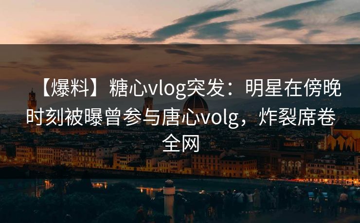 【爆料】糖心vlog突发:明星在傍晚时刻被曝曾参与唐心volg,炸裂席卷全网